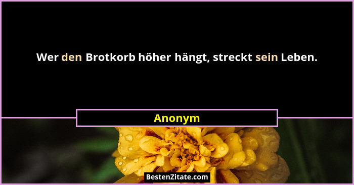 Wer den Brotkorb höher hängt, streckt sein Leben.... - Anonym