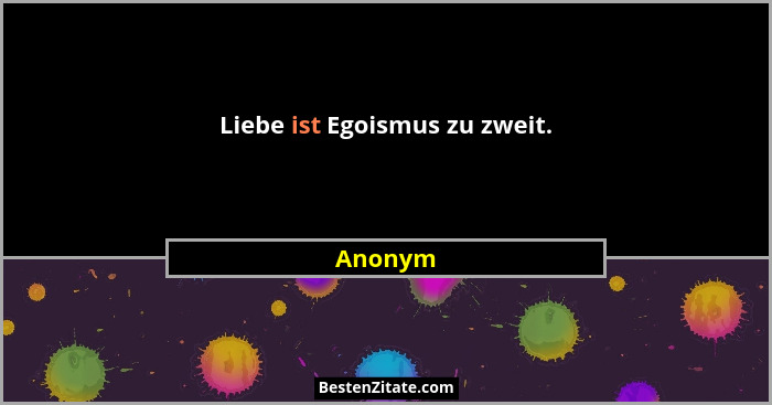 Liebe ist Egoismus zu zweit.... - Anonym