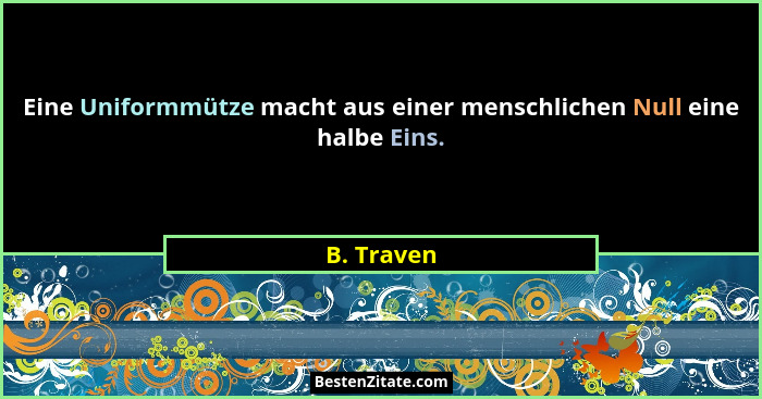 Eine Uniformmütze macht aus einer menschlichen Null eine halbe Eins.... - B. Traven