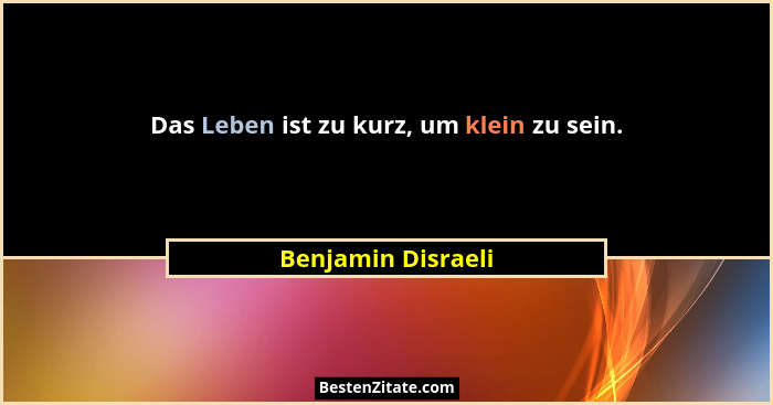 Das Leben ist zu kurz, um klein zu sein.... - Benjamin Disraeli