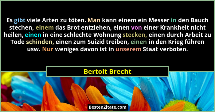 Es gibt viele Arten zu töten. Man kann einem ein Messer in den Bauch stechen, einem das Brot entziehen, einen von einer Krankheit nic... - Bertolt Brecht