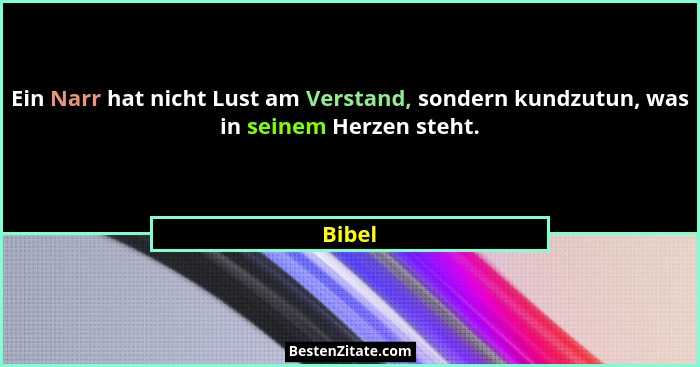 Ein Narr hat nicht Lust am Verstand, sondern kundzutun, was in seinem Herzen steht.... - Bibel