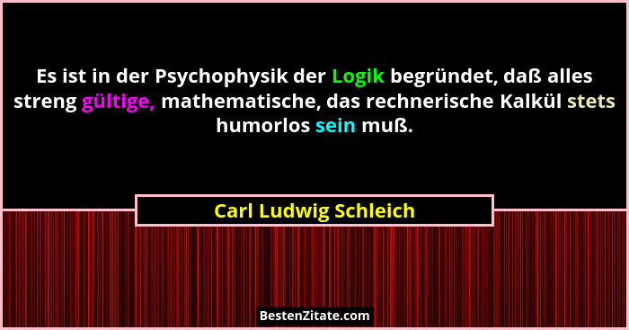 Es ist in der Psychophysik der Logik begründet, daß alles streng gültige, mathematische, das rechnerische Kalkül stets humorlos... - Carl Ludwig Schleich