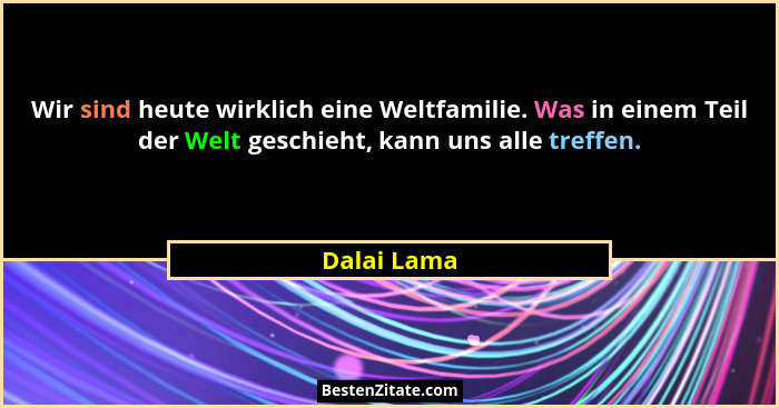 Wir sind heute wirklich eine Weltfamilie. Was in einem Teil der Welt geschieht, kann uns alle treffen.... - Dalai Lama