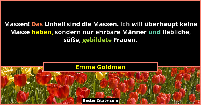 Massen! Das Unheil sind die Massen. Ich will überhaupt keine Masse haben, sondern nur ehrbare Männer und liebliche, süße, gebildete Fra... - Emma Goldman