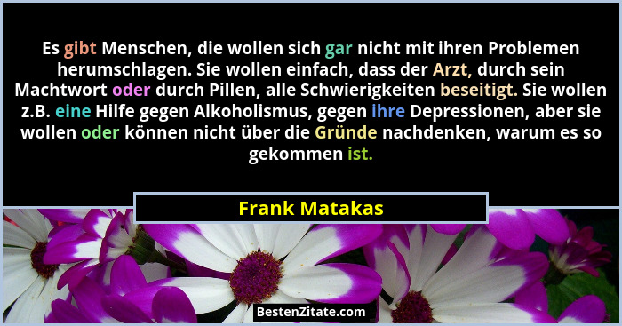 Es gibt Menschen, die wollen sich gar nicht mit ihren Problemen herumschlagen. Sie wollen einfach, dass der Arzt, durch sein Machtwort... - Frank Matakas