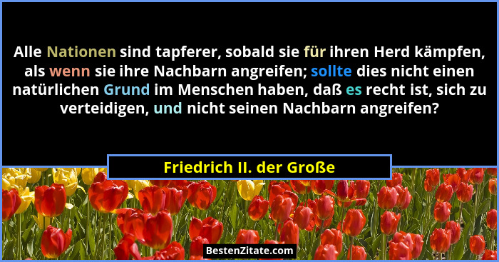 Alle Nationen sind tapferer, sobald sie für ihren Herd kämpfen, als wenn sie ihre Nachbarn angreifen; sollte dies nicht eine... - Friedrich II. der Große