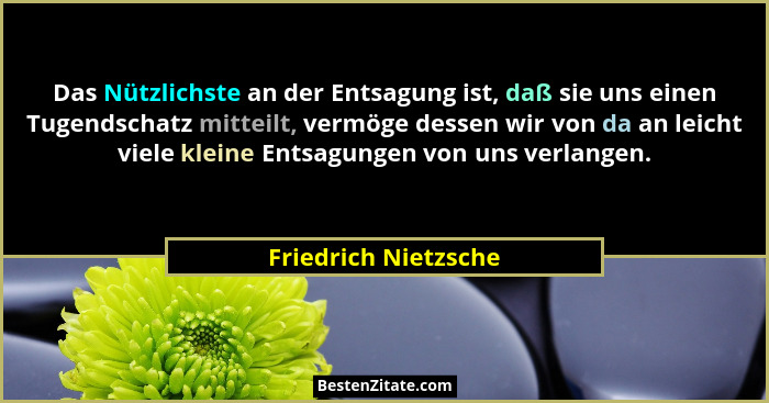 Das Nützlichste an der Entsagung ist, daß sie uns einen Tugendschatz mitteilt, vermöge dessen wir von da an leicht viele kleine... - Friedrich Nietzsche