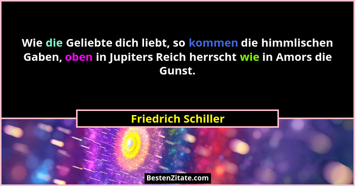 Wie die Geliebte dich liebt, so kommen die himmlischen Gaben, oben in Jupiters Reich herrscht wie in Amors die Gunst.... - Friedrich Schiller