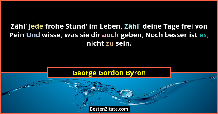 Zähl' jede frohe Stund' im Leben, Zähl' deine Tage frei von Pein Und wisse, was sie dir auch geben, Noch besser ist... - George Gordon Byron