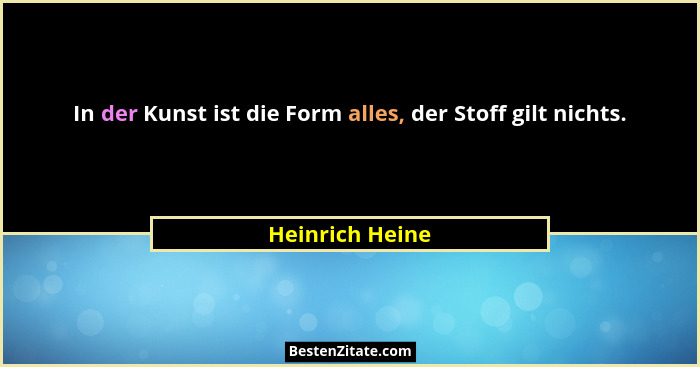 In der Kunst ist die Form alles, der Stoff gilt nichts.... - Heinrich Heine