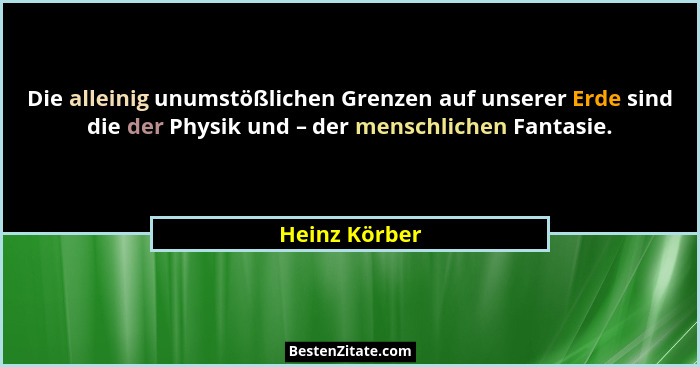 Die alleinig unumstößlichen Grenzen auf unserer Erde sind die der Physik und – der menschlichen Fantasie.... - Heinz Körber
