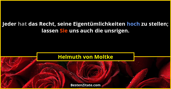 Jeder hat das Recht, seine Eigentümlichkeiten hoch zu stellen; lassen Sie uns auch die unsrigen.... - Helmuth von Moltke