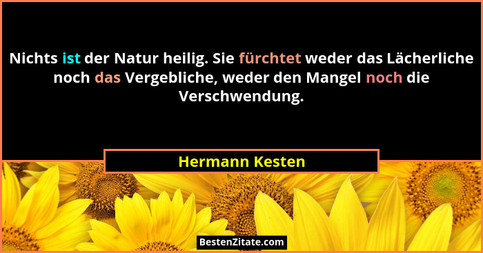 Nichts ist der Natur heilig. Sie fürchtet weder das Lächerliche noch das Vergebliche, weder den Mangel noch die Verschwendung.... - Hermann Kesten