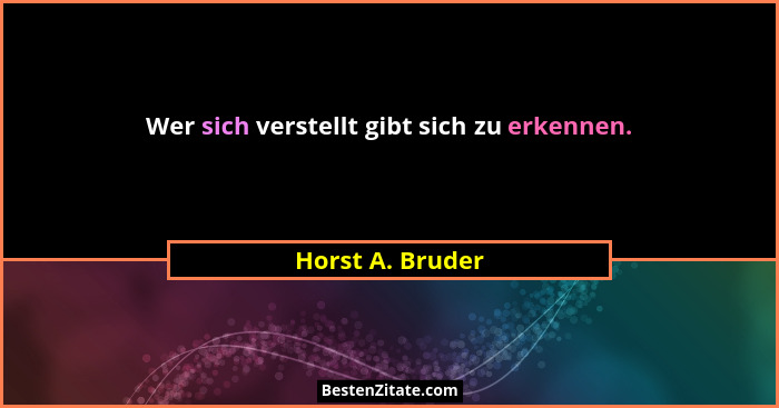 Wer sich verstellt gibt sich zu erkennen.... - Horst A. Bruder