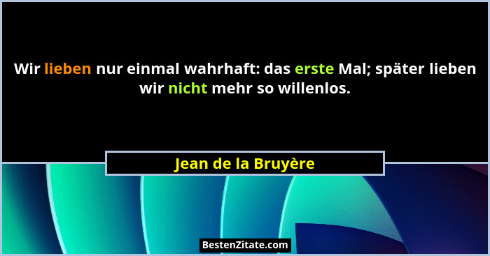 Wir lieben nur einmal wahrhaft: das erste Mal; später lieben wir nicht mehr so willenlos.... - Jean de la Bruyère