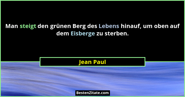 Man steigt den grünen Berg des Lebens hinauf, um oben auf dem Eisberge zu sterben.... - Jean Paul