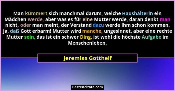 Man kümmert sich manchmal darum, welche Haushälterin ein Mädchen werde, aber was es für eine Mutter werde, daran denkt man nicht,... - Jeremias Gotthelf