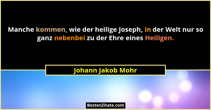 Manche kommen, wie der heilige Joseph, in der Welt nur so ganz nebenbei zu der Ehre eines Heiligen.... - Johann Jakob Mohr