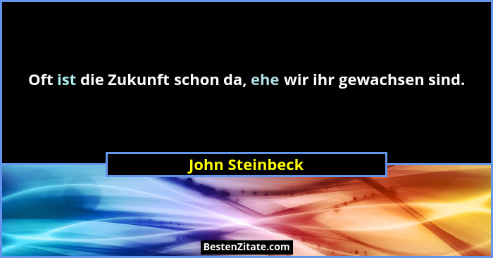 Oft ist die Zukunft schon da, ehe wir ihr gewachsen sind.... - John Steinbeck