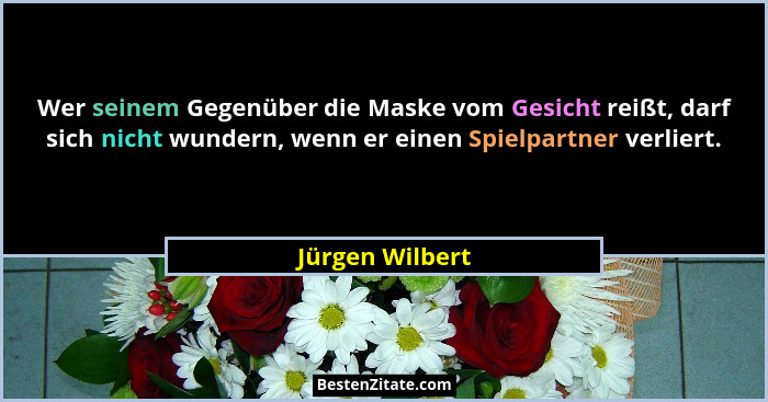 Wer seinem Gegenüber die Maske vom Gesicht reißt, darf sich nicht wundern, wenn er einen Spielpartner verliert.... - Jürgen Wilbert
