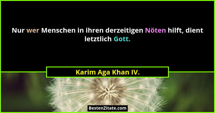 Nur wer Menschen in ihren derzeitigen Nöten hilft, dient letztlich Gott.... - Karim Aga Khan IV.