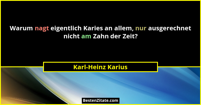 Warum nagt eigentlich Karies an allem, nur ausgerechnet nicht am Zahn der Zeit?... - Karl-Heinz Karius