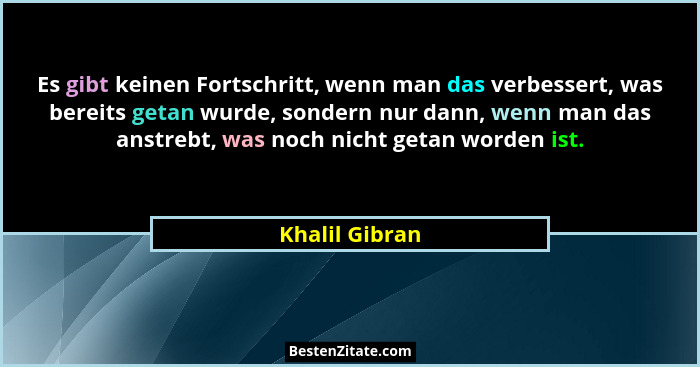 Es gibt keinen Fortschritt, wenn man das verbessert, was bereits getan wurde, sondern nur dann, wenn man das anstrebt, was noch nicht... - Khalil Gibran
