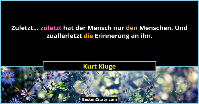 Zuletzt... zuletzt hat der Mensch nur den Menschen. Und zuallerletzt die Erinnerung an ihn.... - Kurt Kluge
