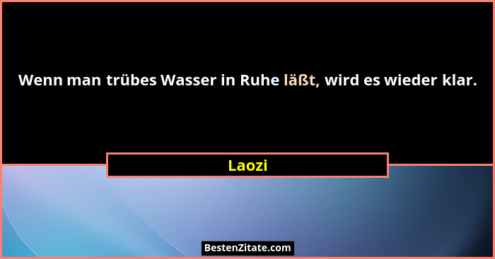 Wenn man trübes Wasser in Ruhe läßt, wird es wieder klar.... - Laozi