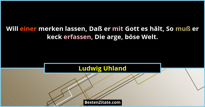 Will einer merken lassen, Daß er mit Gott es hält, So muß er keck erfassen, Die arge, böse Welt.... - Ludwig Uhland