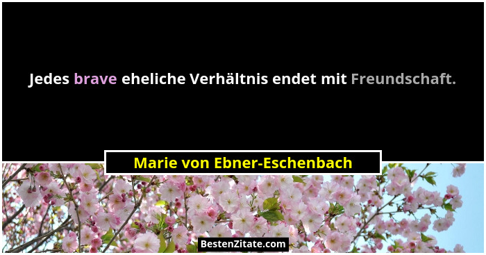 Jedes brave eheliche Verhältnis endet mit Freundschaft.... - Marie von Ebner-Eschenbach