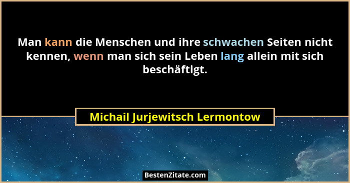 Man kann die Menschen und ihre schwachen Seiten nicht kennen, wenn man sich sein Leben lang allein mit sich beschäftig... - Michail Jurjewitsch Lermontow