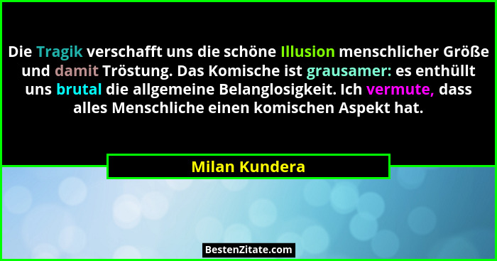 Die Tragik verschafft uns die schöne Illusion menschlicher Größe und damit Tröstung. Das Komische ist grausamer: es enthüllt uns bruta... - Milan Kundera