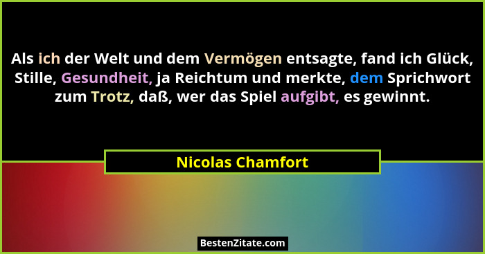 Als ich der Welt und dem Vermögen entsagte, fand ich Glück, Stille, Gesundheit, ja Reichtum und merkte, dem Sprichwort zum Trotz, d... - Nicolas Chamfort