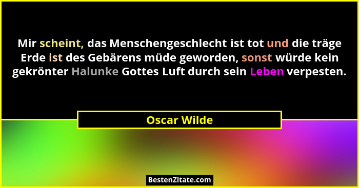Mir scheint, das Menschengeschlecht ist tot und die träge Erde ist des Gebärens müde geworden, sonst würde kein gekrönter Halunke Gottes... - Oscar Wilde