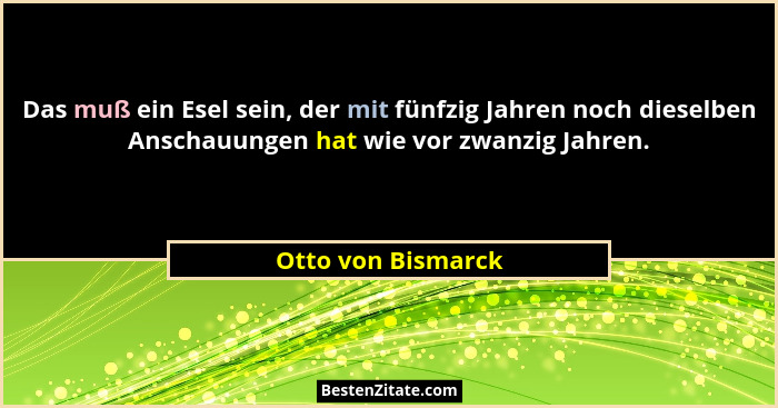 Das muß ein Esel sein, der mit fünfzig Jahren noch dieselben Anschauungen hat wie vor zwanzig Jahren.... - Otto von Bismarck