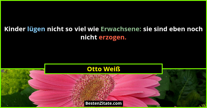 Kinder lügen nicht so viel wie Erwachsene: sie sind eben noch nicht erzogen.... - Otto Weiß