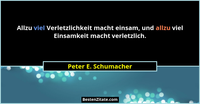 Allzu viel Verletzlichkeit macht einsam, und allzu viel Einsamkeit macht verletzlich.... - Peter E. Schumacher