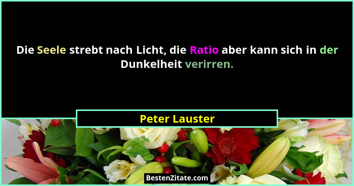 Die Seele strebt nach Licht, die Ratio aber kann sich in der Dunkelheit verirren.... - Peter Lauster