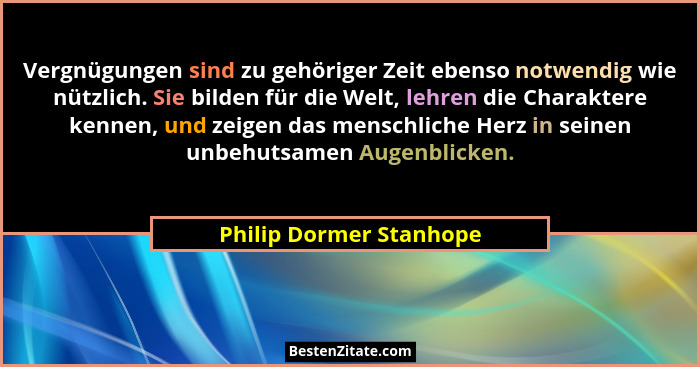 Vergnügungen sind zu gehöriger Zeit ebenso notwendig wie nützlich. Sie bilden für die Welt, lehren die Charaktere kennen, und... - Philip Dormer Stanhope