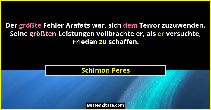 Der größte Fehler Arafats war, sich dem Terror zuzuwenden. Seine größten Leistungen vollbrachte er, als er versuchte, Frieden zu schaf... - Schimon Peres