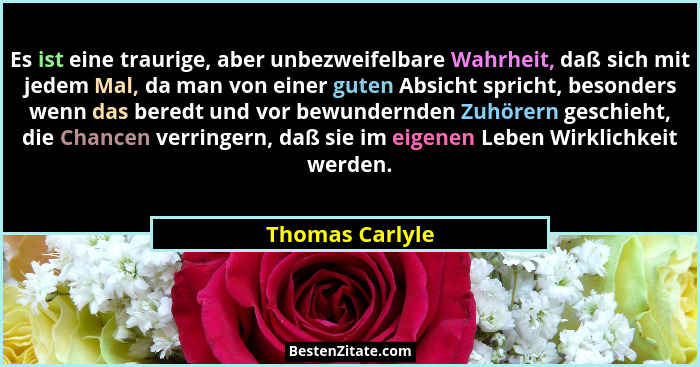 Es ist eine traurige, aber unbezweifelbare Wahrheit, daß sich mit jedem Mal, da man von einer guten Absicht spricht, besonders wenn d... - Thomas Carlyle