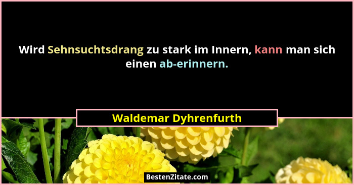 Wird Sehnsuchtsdrang zu stark im Innern, kann man sich einen ab-erinnern.... - Waldemar Dyhrenfurth