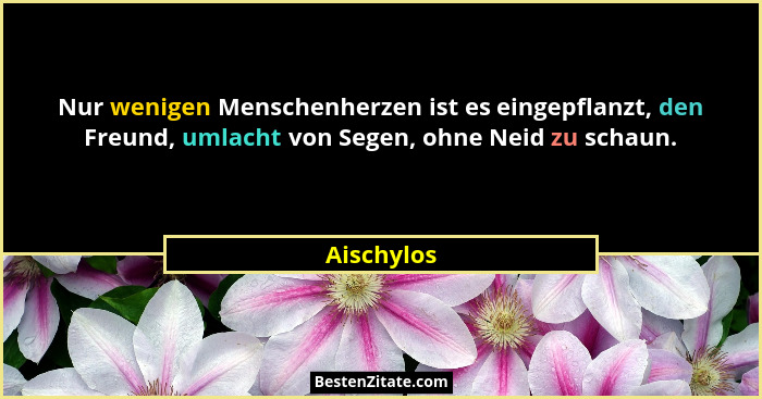 Nur wenigen Menschenherzen ist es eingepflanzt, den Freund, umlacht von Segen, ohne Neid zu schaun.... - Aischylos