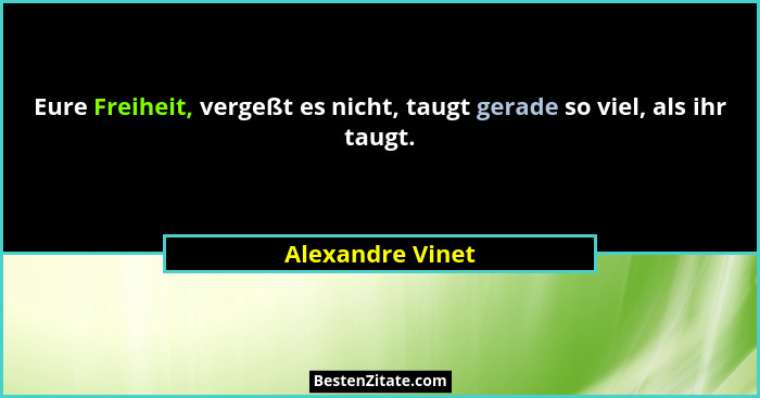 Eure Freiheit, vergeßt es nicht, taugt gerade so viel, als ihr taugt.... - Alexandre Vinet