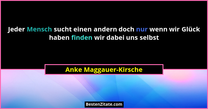 Jeder Mensch sucht einen andern doch nur wenn wir Glück haben finden wir dabei uns selbst... - Anke Maggauer-Kirsche