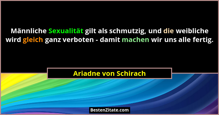 Männliche Sexualität gilt als schmutzig, und die weibliche wird gleich ganz verboten - damit machen wir uns alle fertig.... - Ariadne von Schirach
