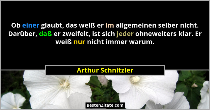 Ob einer glaubt, das weiß er im allgemeinen selber nicht. Darüber, daß er zweifelt, ist sich jeder ohneweiters klar. Er weiß nur n... - Arthur Schnitzler
