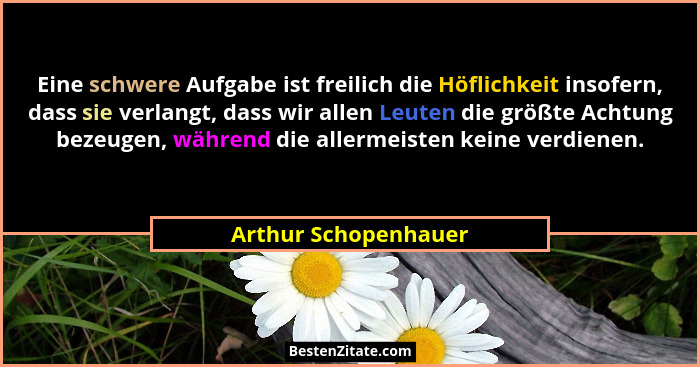 Eine schwere Aufgabe ist freilich die Höflichkeit insofern, dass sie verlangt, dass wir allen Leuten die größte Achtung bezeugen... - Arthur Schopenhauer